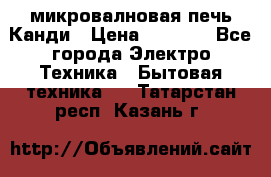 микровалновая печь Канди › Цена ­ 1 500 - Все города Электро-Техника » Бытовая техника   . Татарстан респ.,Казань г.